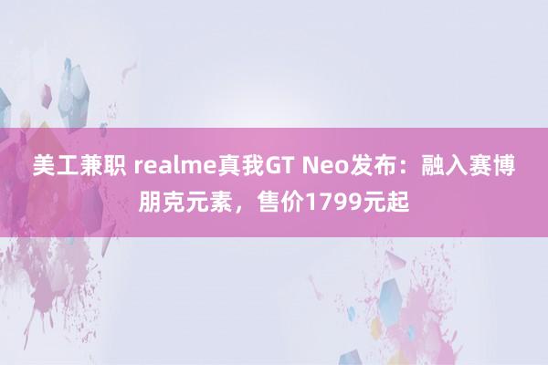 美工兼职 realme真我GT Neo发布：融入赛博朋克元素，售价1799元起