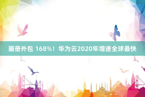 画册外包 168%！华为云2020年增速全球最快