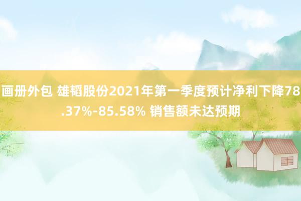 画册外包 雄韬股份2021年第一季度预计净利下降78.37%-85.58% 销售额未达预期