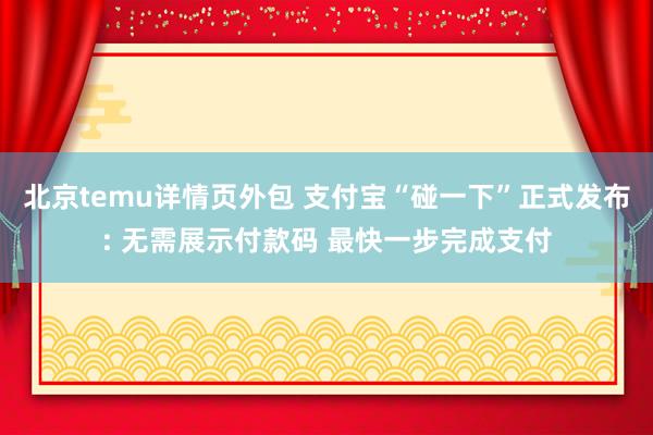 北京temu详情页外包 支付宝“碰一下”正式发布: 无需展示付款码 最快一步完成支付