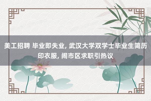 美工招聘 毕业即失业, 武汉大学双学士毕业生简历印衣服, 闹市区求职引热议