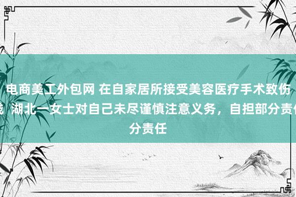 电商美工外包网 在自家居所接受美容医疗手术致伤残  湖北一女士对自己未尽谨慎注意义务，自担部分责任