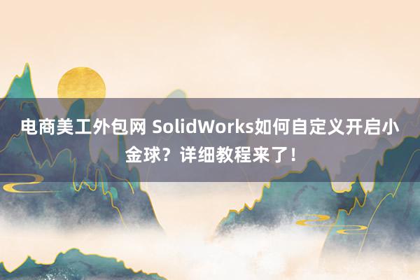 电商美工外包网 SolidWorks如何自定义开启小金球？详细教程来了！