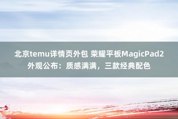 北京temu详情页外包 荣耀平板MagicPad2外观公布：质感满满，三款经典配色