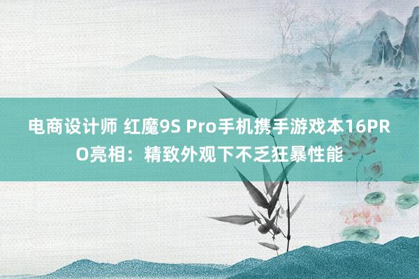 电商设计师 红魔9S Pro手机携手游戏本16PRO亮相：精致外观下不乏狂暴性能