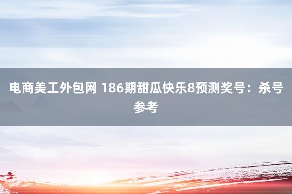 电商美工外包网 186期甜瓜快乐8预测奖号：杀号参考