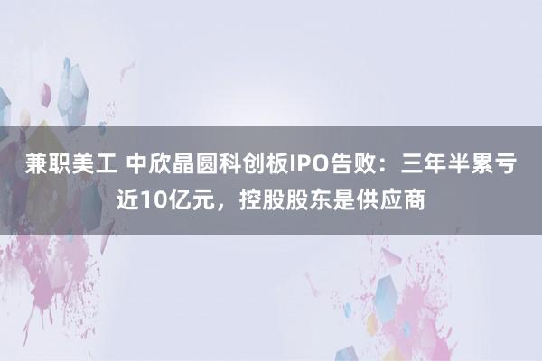 兼职美工 中欣晶圆科创板IPO告败：三年半累亏近10亿元，控股股东是供应商