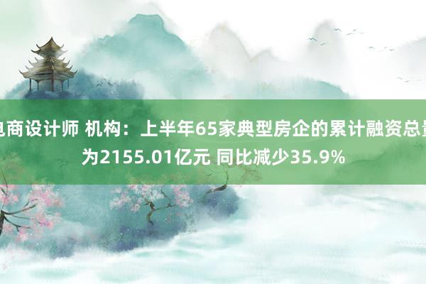 电商设计师 机构：上半年65家典型房企的累计融资总量为2155.01亿元 同比减少35.9%