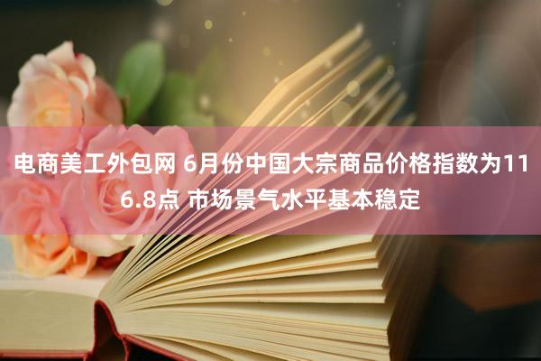 电商美工外包网 6月份中国大宗商品价格指数为116.8点 市场景气水平基本稳定