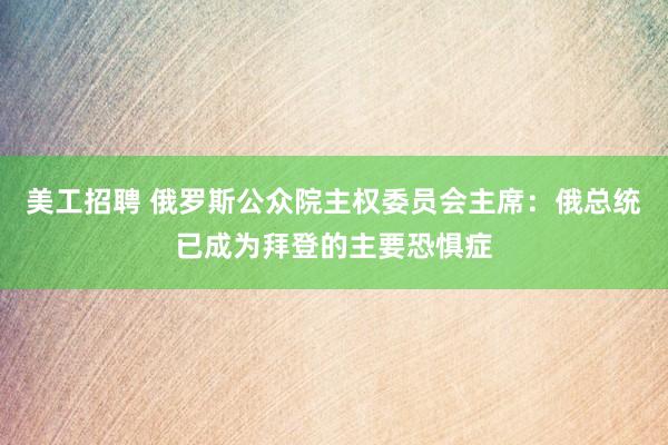 美工招聘 俄罗斯公众院主权委员会主席：俄总统已成为拜登的主要恐惧症