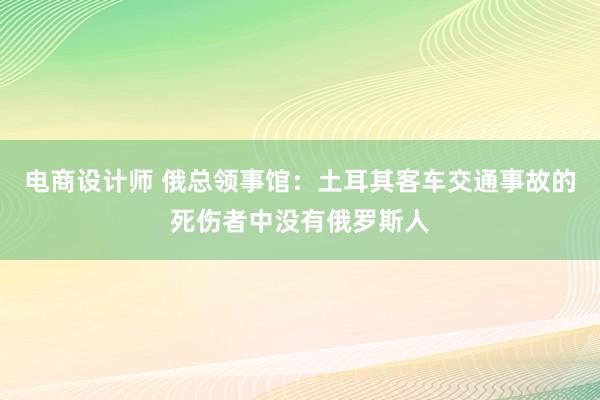 电商设计师 俄总领事馆：土耳其客车交通事故的死伤者中没有俄罗斯人