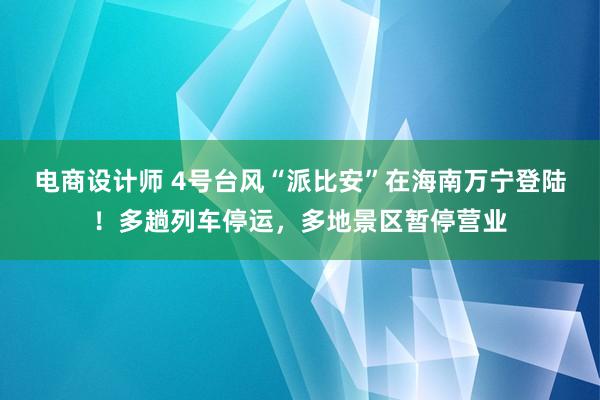 电商设计师 4号台风“派比安”在海南万宁登陆！多趟列车停运，多地景区暂停营业