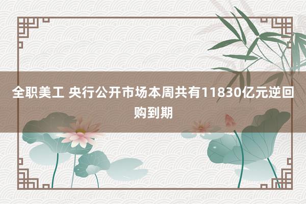 全职美工 央行公开市场本周共有11830亿元逆回购到期