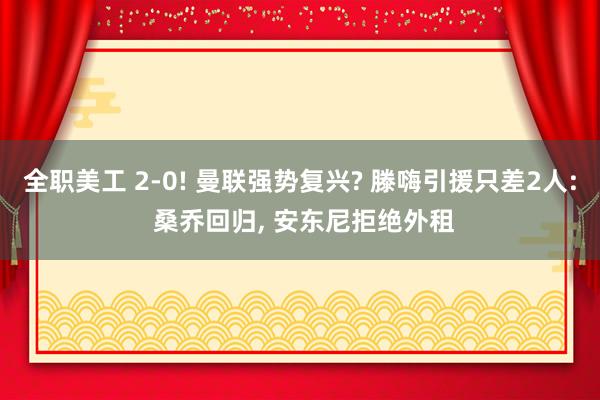 全职美工 2-0! 曼联强势复兴? 滕嗨引援只差2人: 桑乔回归, 安东尼拒绝外租