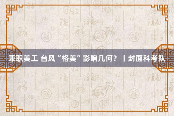 兼职美工 台风“格美”影响几何？丨封面科考队