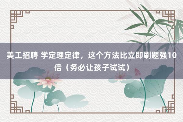 美工招聘 学定理定律，这个方法比立即刷题强10倍（务必让孩子试试）