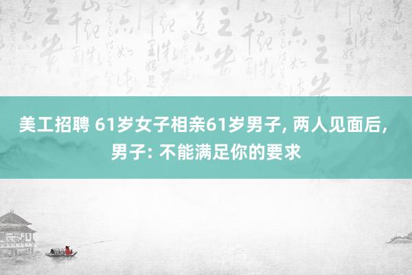 美工招聘 61岁女子相亲61岁男子, 两人见面后, 男子: 不能满足你的要求