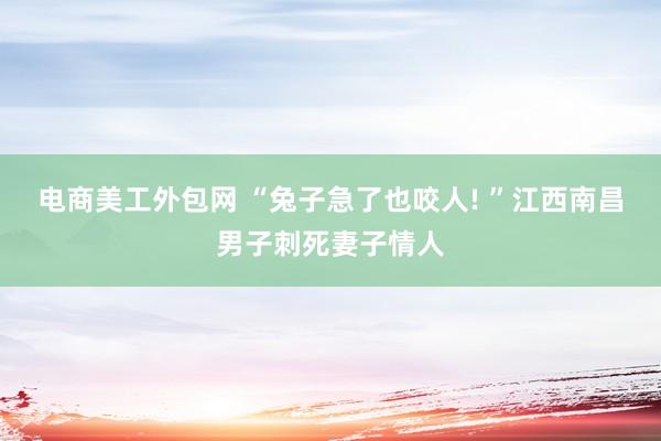 电商美工外包网 “兔子急了也咬人! ”江西南昌男子刺死妻子情人