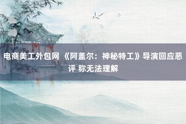 电商美工外包网 《阿盖尔：神秘特工》导演回应恶评 称无法理解