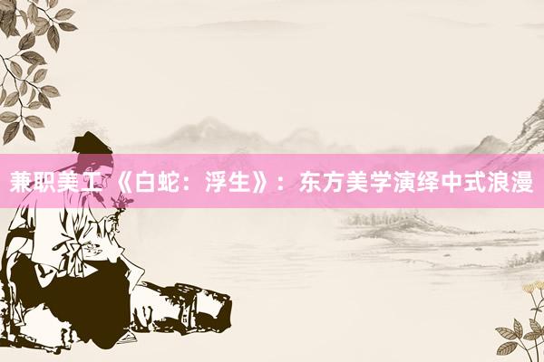 兼职美工 《白蛇：浮生》：东方美学演绎中式浪漫