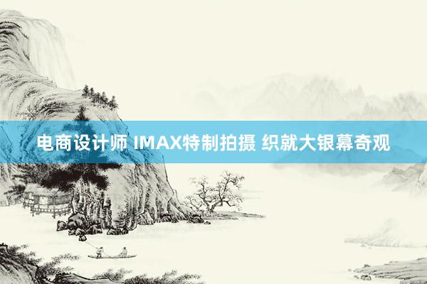 电商设计师 IMAX特制拍摄 织就大银幕奇观