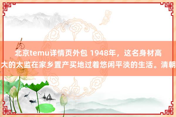 北京temu详情页外包 1948年，这名身材高大的太监在家乡置产买地过着悠闲平淡的生活。清朝