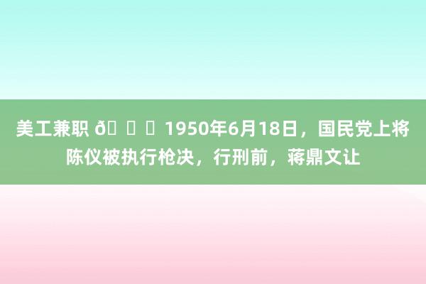 美工兼职 🌞1950年6月18日，国民党上将陈仪被执行枪决，行刑前，蒋鼎文让