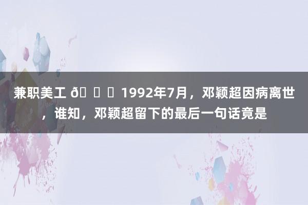 兼职美工 🌞1992年7月，邓颖超因病离世，谁知，邓颖超留下的最后一句话竟是