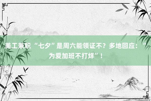 美工兼职 “七夕”是周六能领证不？多地回应：“为爱加班不打烊”！