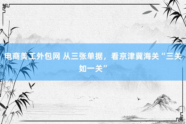 电商美工外包网 从三张单据，看京津冀海关“三关如一关”