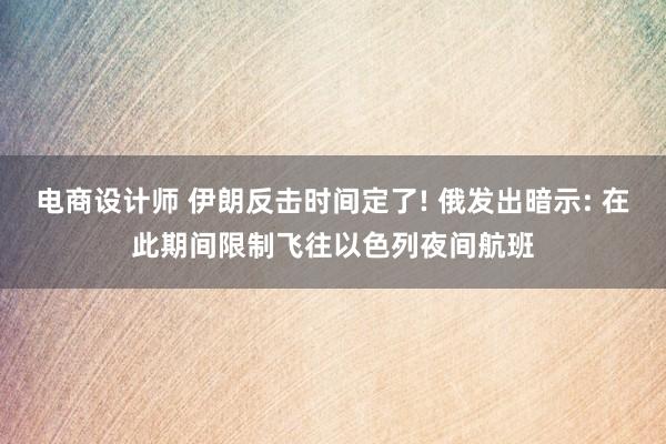 电商设计师 伊朗反击时间定了! 俄发出暗示: 在此期间限制飞往以色列夜间航班