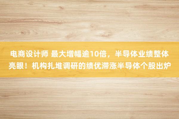 电商设计师 最大增幅逾10倍，半导体业绩整体亮眼！机构扎堆调研的绩优滞涨半导体个股出炉