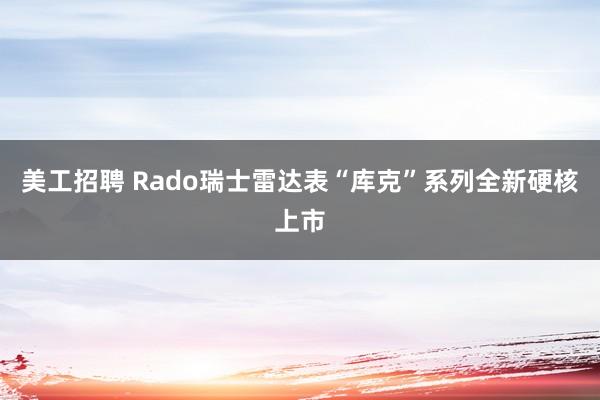 美工招聘 Rado瑞士雷达表“库克”系列全新硬核上市