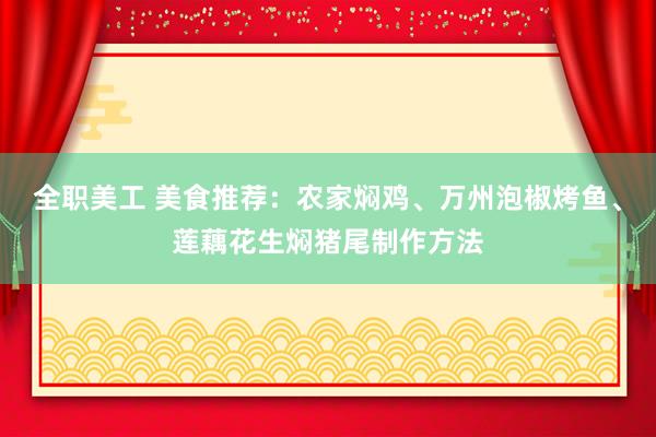 全职美工 美食推荐：农家焖鸡、万州泡椒烤鱼、莲藕花生焖猪尾制作方法