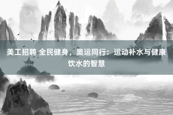 美工招聘 全民健身，奥运同行：运动补水与健康饮水的智慧