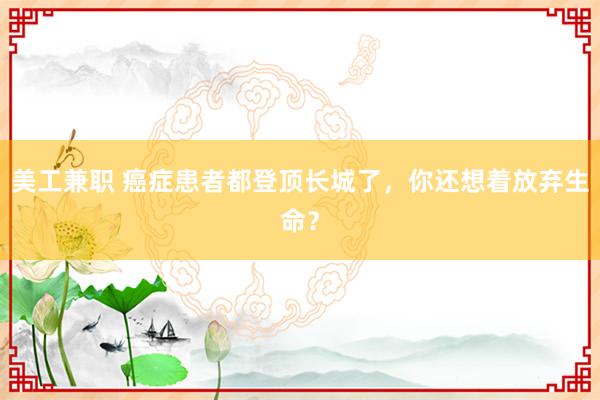 美工兼职 癌症患者都登顶长城了，你还想着放弃生命？