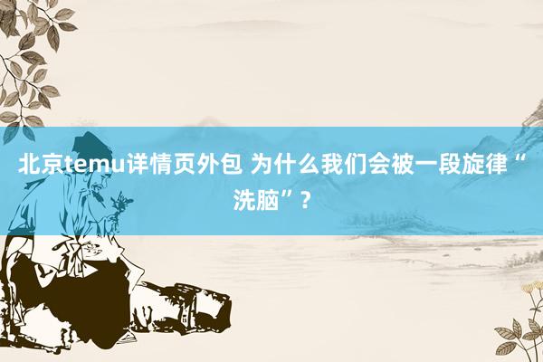 北京temu详情页外包 为什么我们会被一段旋律“洗脑”？