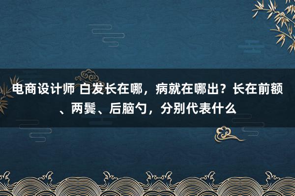 电商设计师 白发长在哪，病就在哪出？长在前额、两鬓、后脑勺，分别代表什么