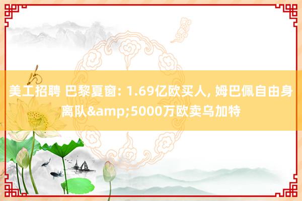 美工招聘 巴黎夏窗: 1.69亿欧买人, 姆巴佩自由身离队&5000万欧卖乌加特