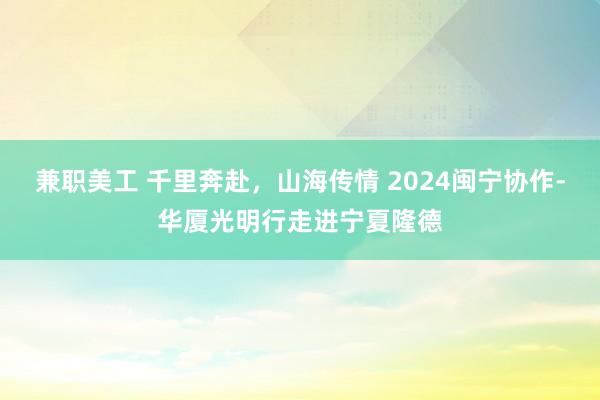 兼职美工 千里奔赴，山海传情 2024闽宁协作-华厦光明行走进宁夏隆德