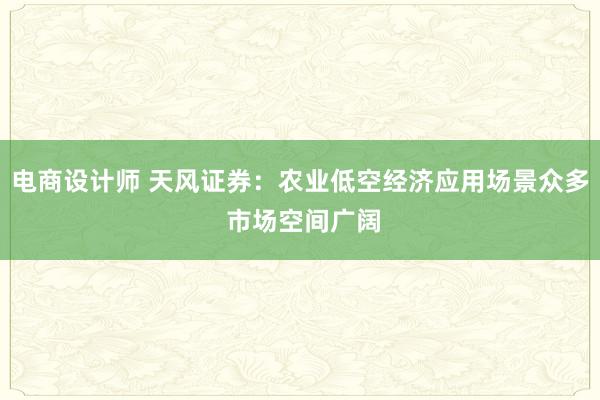 电商设计师 天风证券：农业低空经济应用场景众多 市场空间广阔