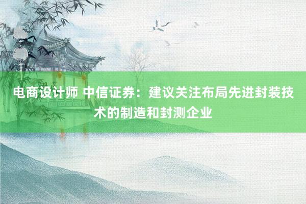 电商设计师 中信证券：建议关注布局先进封装技术的制造和封测企业