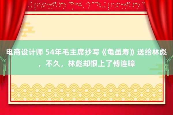 电商设计师 54年毛主席抄写《龟虽寿》送给林彪，不久，林彪却恨上了傅连暲