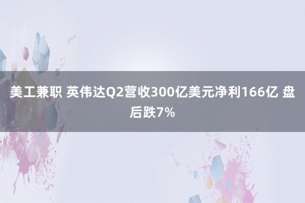 美工兼职 英伟达Q2营收300亿美元净利166亿 盘后跌7%