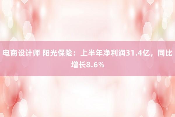 电商设计师 阳光保险：上半年净利润31.4亿，同比增长8.6%