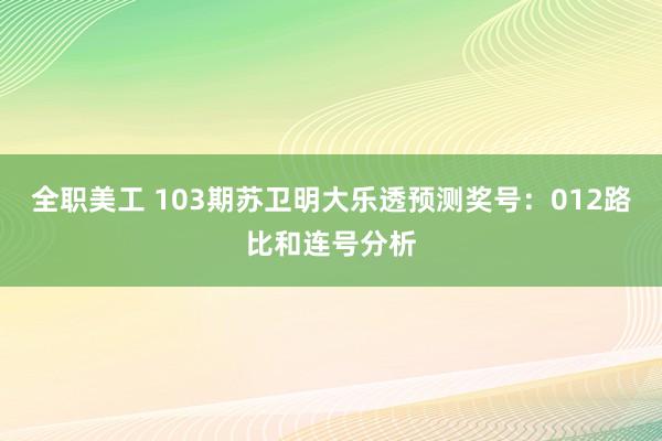 全职美工 103期苏卫明大乐透预测奖号：012路比和连号分析