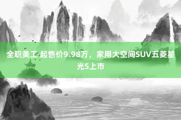 全职美工 起售价9.98万，家用大空间SUV五菱星光S上市