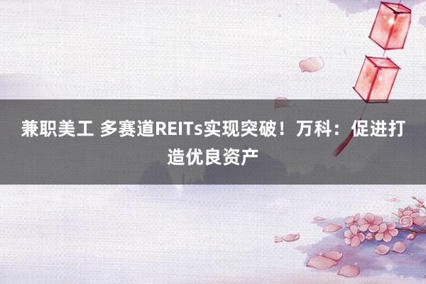 兼职美工 多赛道REITs实现突破！万科：促进打造优良资产