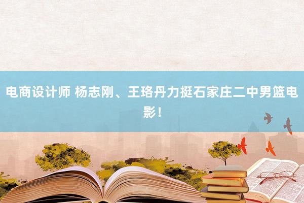 电商设计师 杨志刚、王珞丹力挺石家庄二中男篮电影！