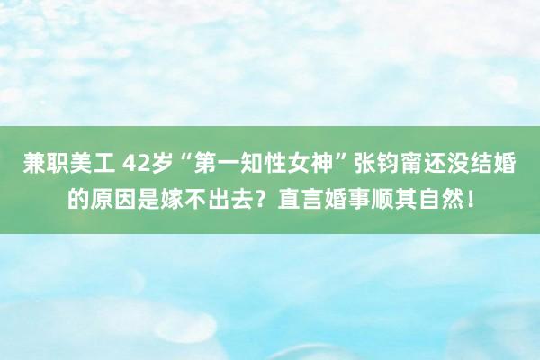 兼职美工 42岁“第一知性女神”张钧甯还没结婚的原因是嫁不出去？直言婚事顺其自然！